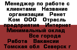 Менеджер по работе с клиентами › Название организации ­ Ренет Ком, ООО › Отрасль предприятия ­ Интернет › Минимальный оклад ­ 25 000 - Все города Работа » Вакансии   . Томская обл.,Северск г.